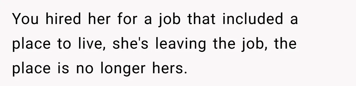 You hired her for a job that included a place to live, she's leaving the job, the place is no longer hers.