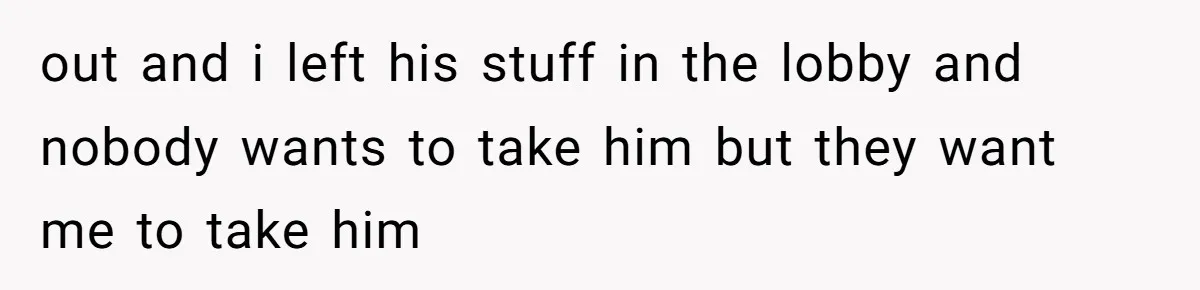 out and i left his stuff in the lobby and nobody wants to take him but they want me to take him