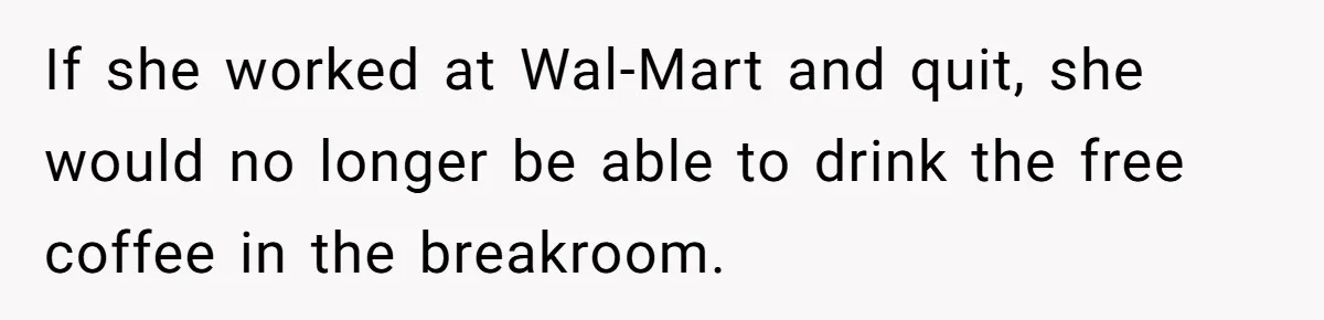 If she worked at Wal-Mart and quit, she would no longer be able to drink the free coffee in the breakroom.