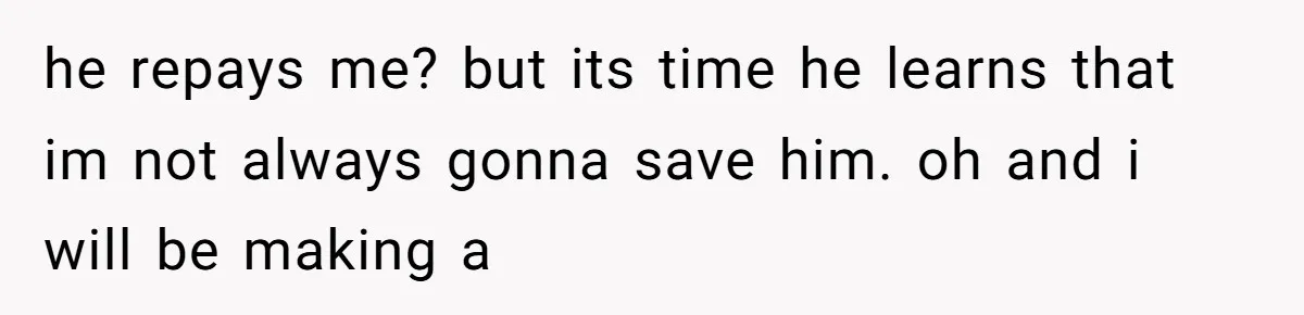 he repays me? but its time he learns that im not always gonna save him. oh and i will be making a