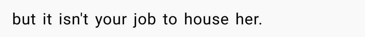 but it isn't your job to house her.
