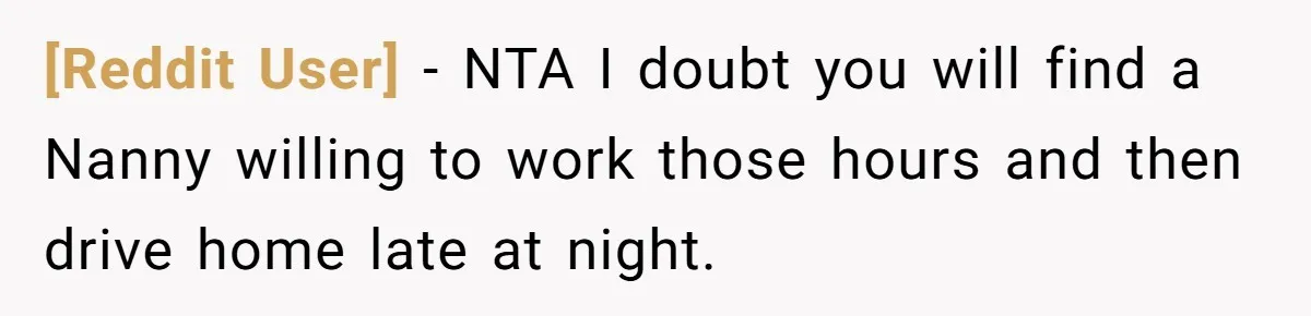 [Reddit User] − NTA I doubt you will find a Nanny willing to work those hours and then drive home late at night.