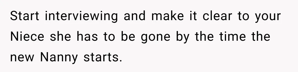 Start interviewing and make it clear to your Niece she has to be gone by the time the new Nanny starts.