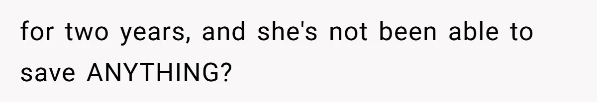 for two years, and she's not been able to save ANYTHING?