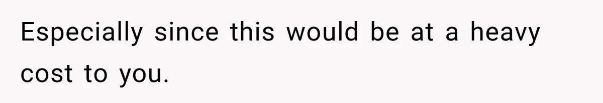 Especially since this would be at a heavy cost to you.