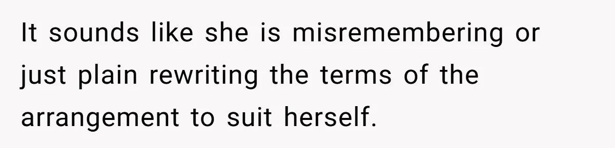 It sounds like she is misremembering or just plain rewriting the terms of the arrangement to suit herself.