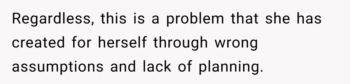 Regardless, this is a problem that she has created for herself through wrong assumptions and lack of planning.
