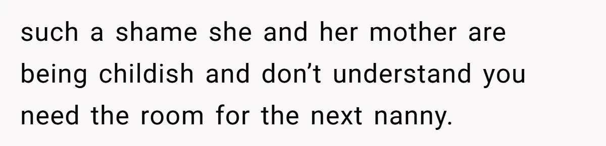 such a shame she and her mother are being childish and don’t understand you need the room for the next nanny.