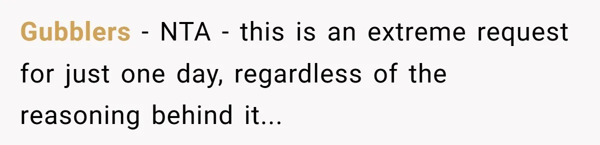 Gubblers − NTA - this is an extreme request for just one day, regardless of the reasoning behind it...