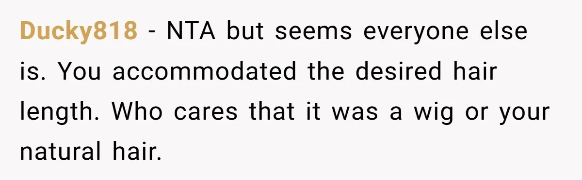 Ducky818 − NTA but seems everyone else is. You accommodated the desired hair length. Who cares that it was a wig or your natural hair.