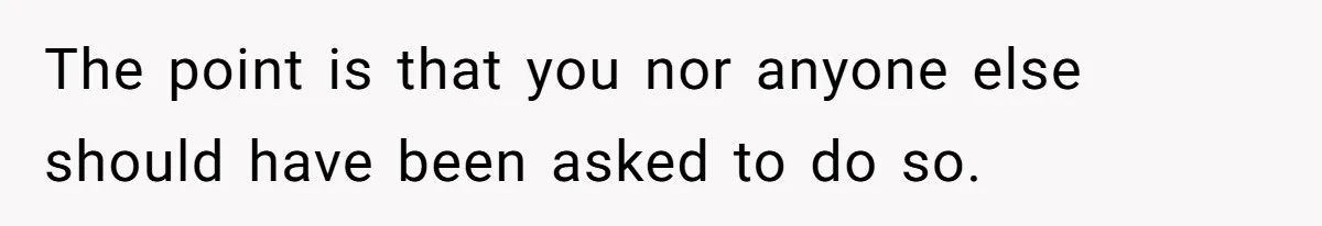 The point is that you nor anyone else should have been asked to do so.