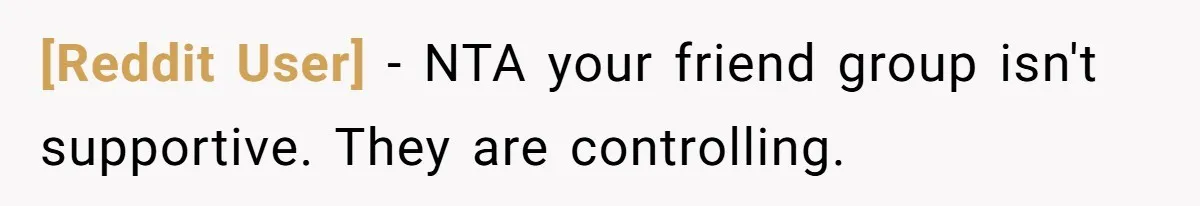 [Reddit User] − NTA your friend group isn't supportive. They are controlling.