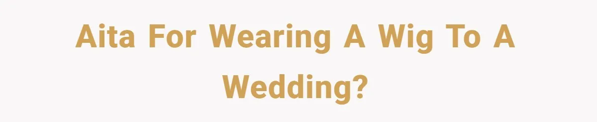 AITA for wearing a wig to a wedding?