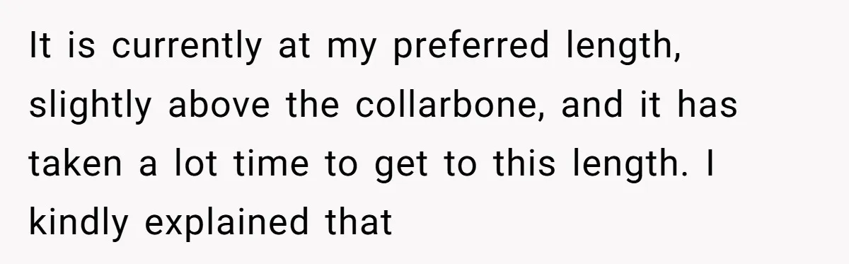 It is currently at my preferred length, slightly above the collarbone, and it has taken a lot time to get to this length. I kindly explained that