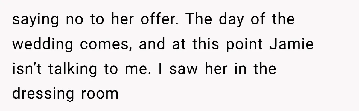saying no to her offer. The day of the wedding comes, and at this point Jamie isn’t talking to me. I saw her in the dressing room