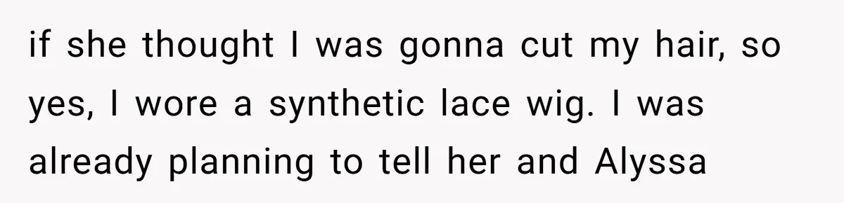 if she thought I was gonna cut my hair, so yes, I wore a synthetic lace wig. I was already planning to tell her and Alyssa