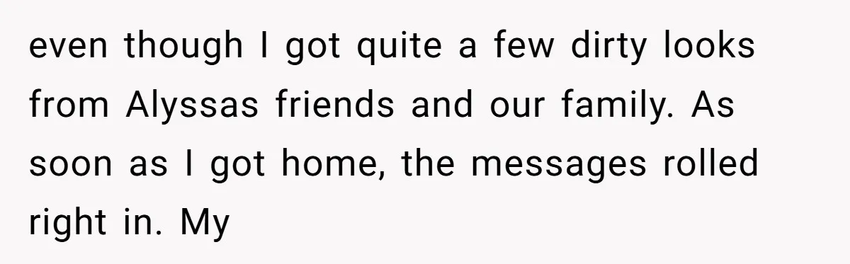 even though I got quite a few dirty looks from Alyssas friends and our family. As soon as I got home, the messages rolled right in. My