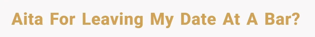 AITA for leaving my date at a bar?