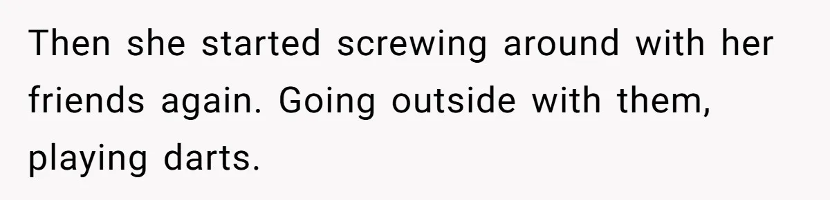 Then she started screwing around with her friends again. Going outside with them, playing darts.