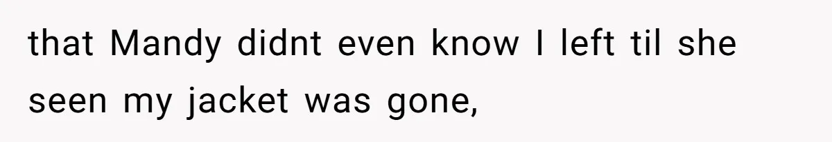 that Mandy didnt even know I left til she seen my jacket was gone,