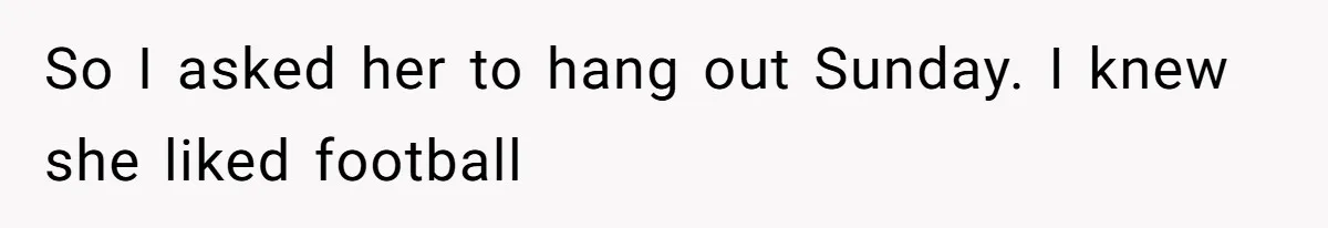 So I asked her to hang out Sunday. I knew she liked football
