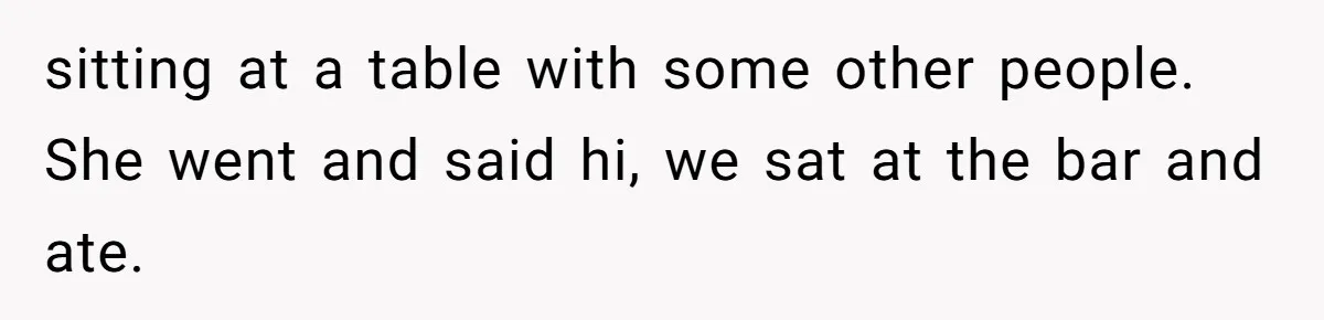 sitting at a table with some other people. She went and said hi, we sat at the bar and ate.