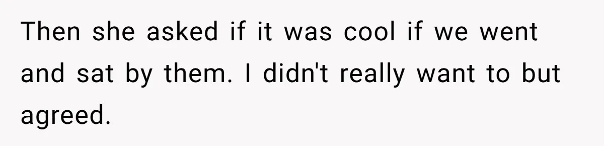 Then she asked if it was cool if we went and sat by them. I didn't really want to but agreed.