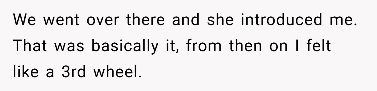 We went over there and she introduced me. That was basically it, from then on I felt like a 3rd wheel.