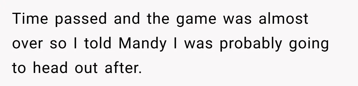 Time passed and the game was almost over so I told Mandy I was probably going to head out after.