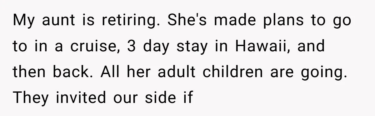 My aunt is retiring. She's made plans to go to in a cruise, 3 day stay in Hawaii, and then back. All her adult children are going. They invited our...