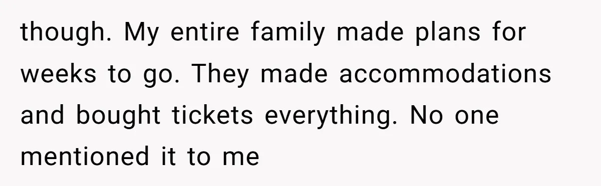 though. My entire family made plans for weeks to go. They made accommodations and bought tickets everything. No one mentioned it to me