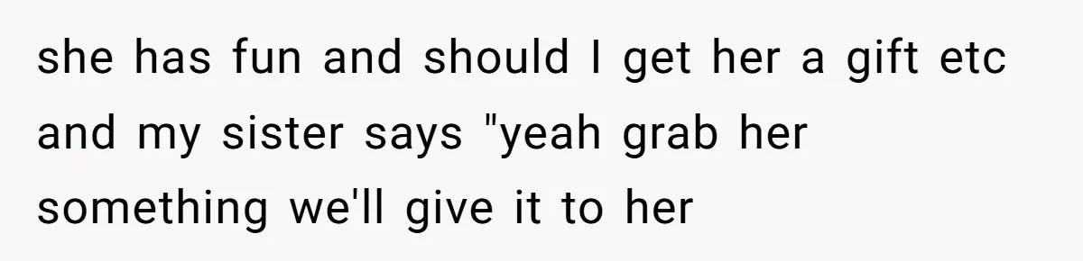 she has fun and should I get her a gift etc and my sister says "yeah grab her something we'll give it to her