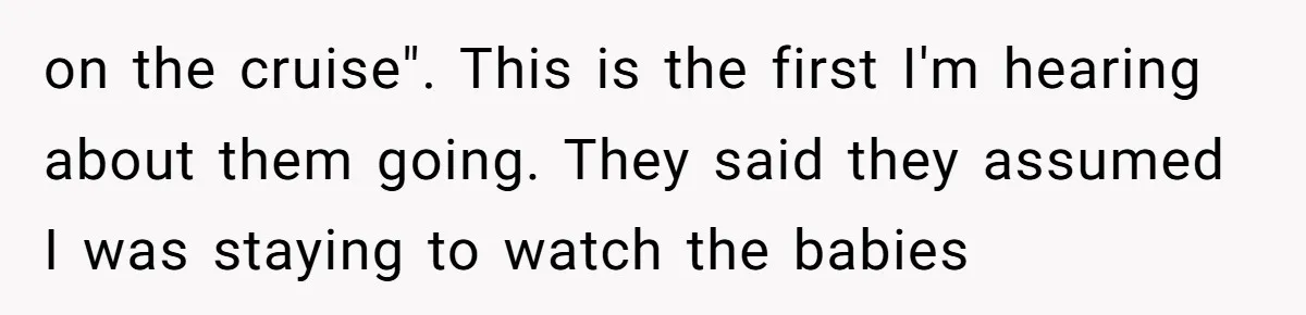 on the cruise". This is the first I'm hearing about them going. They said they assumed I was staying to watch the babies