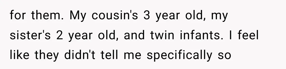 for them. My cousin's 3 year old, my sister's 2 year old, and twin infants. I feel like they didn't tell me specifically so