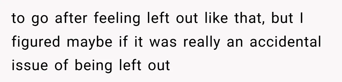 to go after feeling left out like that, but I figured maybe if it was really an accidental issue of being left out