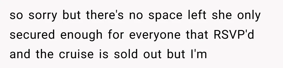 so sorry but there's no space left she only secured enough for everyone that RSVP'd and the cruise is sold out but I'm