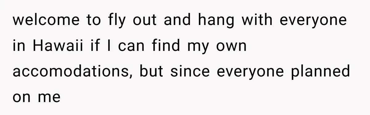 welcome to fly out and hang with everyone in Hawaii if I can find my own accomodations, but since everyone planned on me