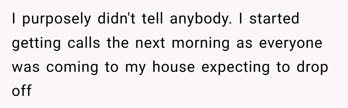 I purposely didn't tell anybody. I started getting calls the next morning as everyone was coming to my house expecting to drop off