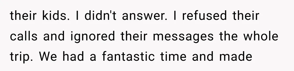 their kids. I didn't answer. I refused their calls and ignored their messages the whole trip. We had a fantastic time and made
