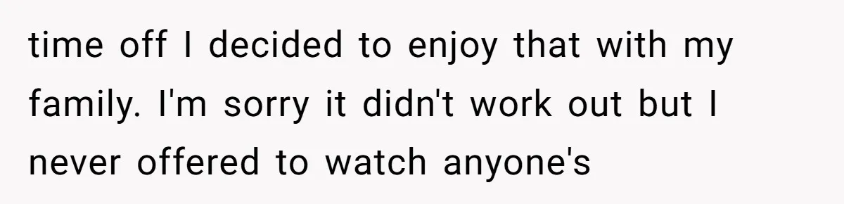 time off I decided to enjoy that with my family. I'm sorry it didn't work out but I never offered to watch anyone's