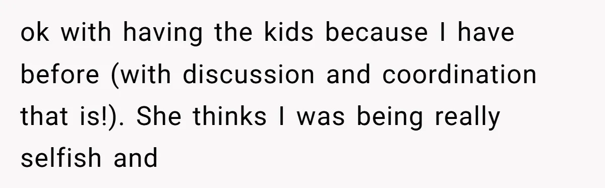 ok with having the kids because I have before (with discussion and coordination that is!). She thinks I was being really selfish and