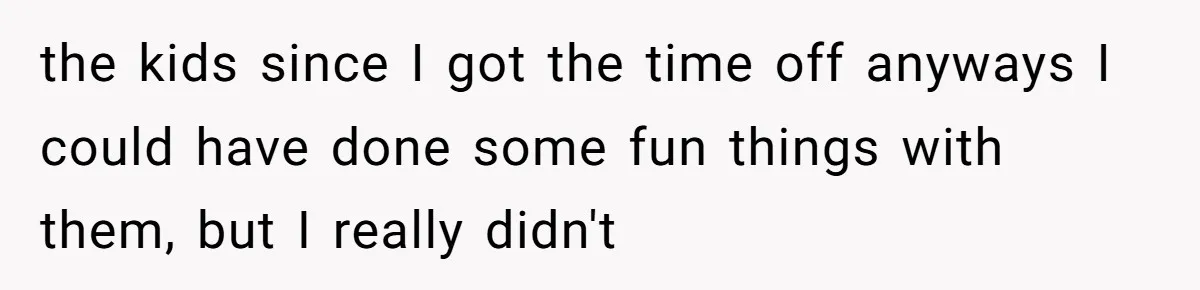 the kids since I got the time off anyways I could have done some fun things with them, but I really didn't