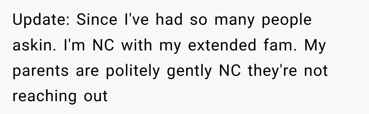 Update: Since I've had so many people askin. I'm NC with my extended fam. My parents are politely gently NC they're not reaching out