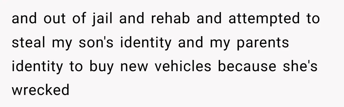 and out of jail and rehab and attempted to steal my son's identity and my parents identity to buy new vehicles because she's wrecked