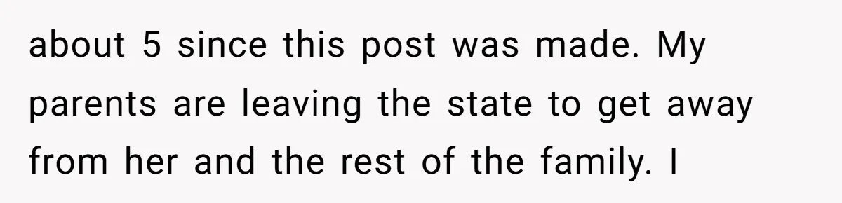 about 5 since this post was made. My parents are leaving the state to get away from her and the rest of the family. I