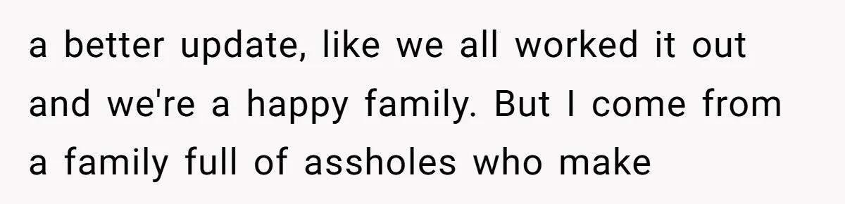 a better update, like we all worked it out and we're a happy family. But I come from a family full of assholes who make