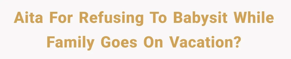 AITA for refusing to babysit while family goes on vacation?