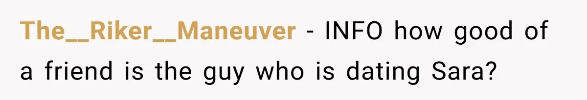 The__Riker__Maneuver − INFO how good of a friend is the guy who is dating Sara?