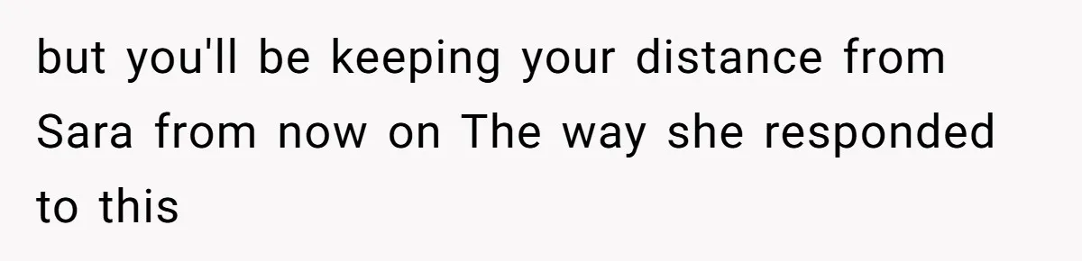 but you'll be keeping your distance from Sara from now on The way she responded to this