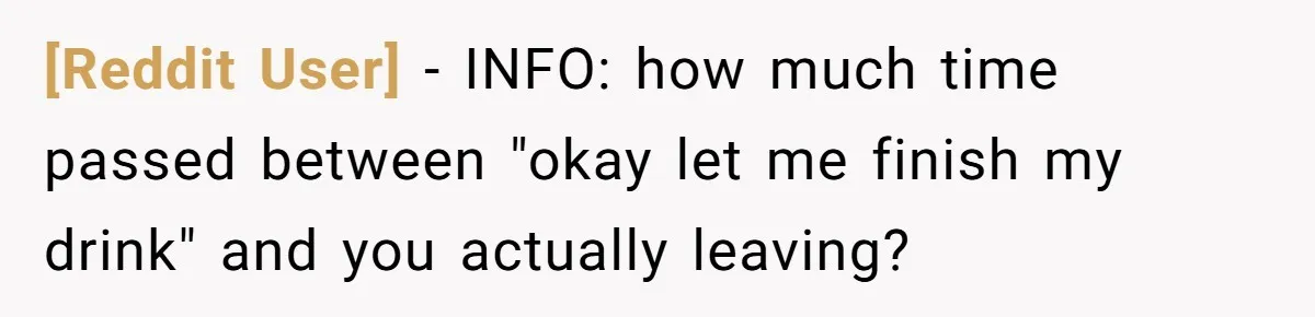 [Reddit User] − INFO: how much time passed between "okay let me finish my drink" and you actually leaving?